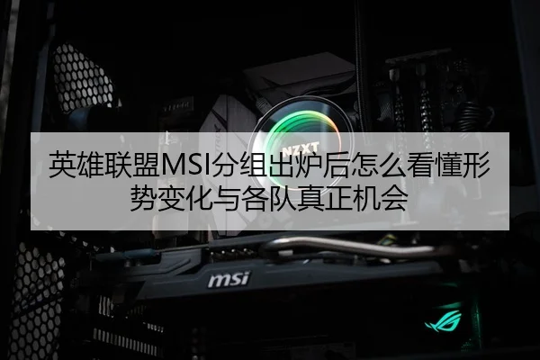 英雄联盟MSI分组出炉后怎么看懂形势变化与各队真正机会